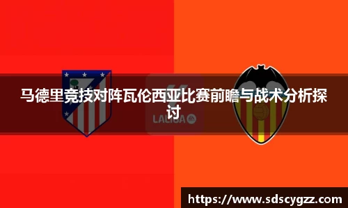 马德里竞技对阵瓦伦西亚比赛前瞻与战术分析探讨