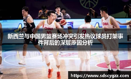 新西兰与中国男篮赛场冲突引发热议球员打架事件背后的深层原因分析